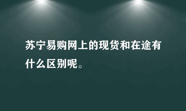 苏宁易购网上的现货和在途有什么区别呢。