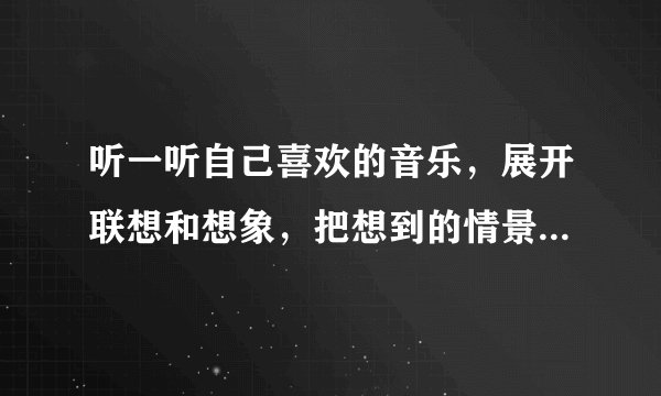 听一听自己喜欢的音乐，展开联想和想象，把想到的情景写下来？