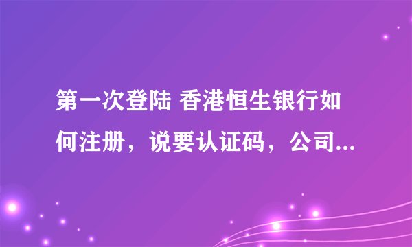 第一次登陆 香港恒生银行如何注册，说要认证码，公司名称，这些怎么填？