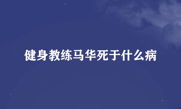 健身教练马华死于什么病