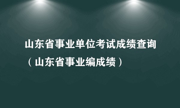 山东省事业单位考试成绩查询（山东省事业编成绩）