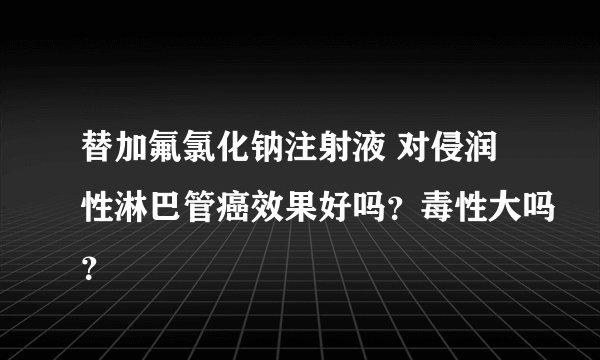 替加氟氯化钠注射液 对侵润性淋巴管癌效果好吗？毒性大吗？