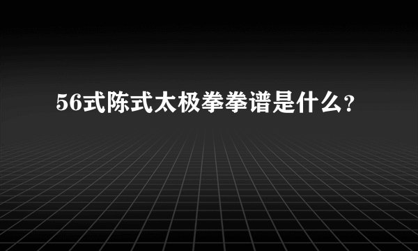 56式陈式太极拳拳谱是什么？