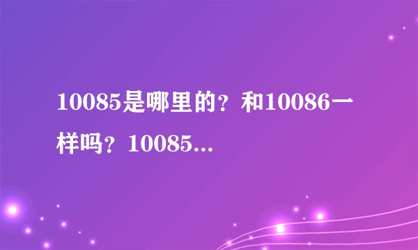10085是哪里的？和10086一样吗？10085打电话给我改套餐，会不会是骗子啊？急急急