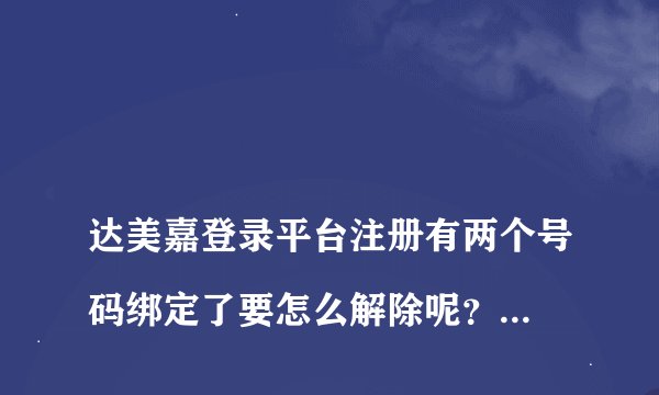 
达美嘉登录平台注册有两个号码绑定了要怎么解除呢？怎么解绑帐号

