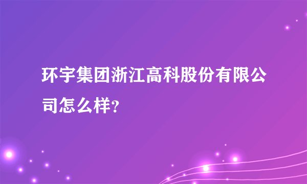 环宇集团浙江高科股份有限公司怎么样？