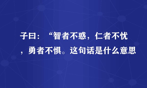 子曰：“智者不惑，仁者不忧，勇者不惧。这句话是什么意思