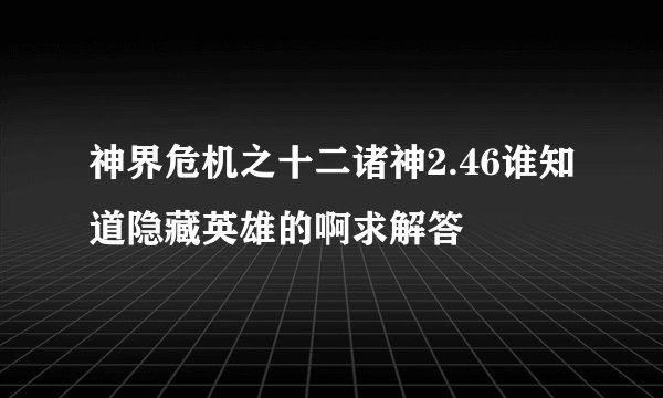神界危机之十二诸神2.46谁知道隐藏英雄的啊求解答