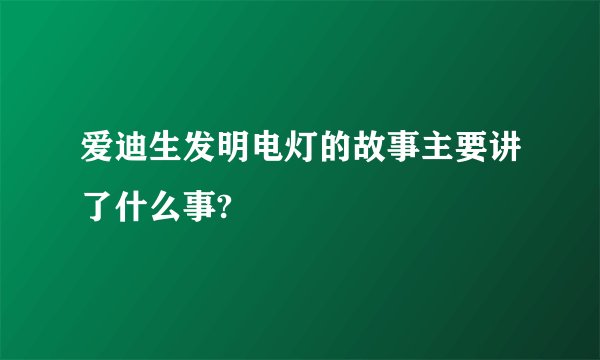 爱迪生发明电灯的故事主要讲了什么事?