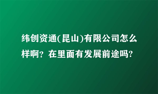 纬创资通(昆山)有限公司怎么样啊？在里面有发展前途吗?