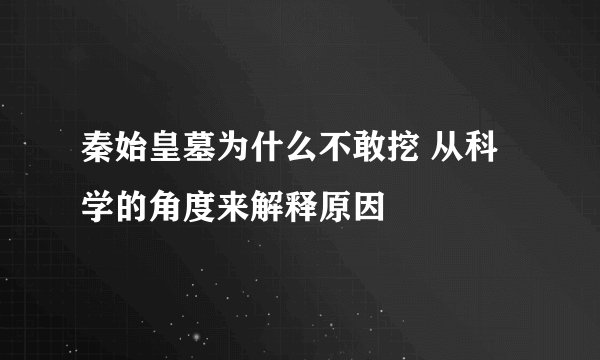 秦始皇墓为什么不敢挖 从科学的角度来解释原因
