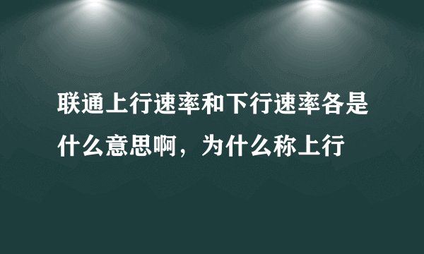联通上行速率和下行速率各是什么意思啊，为什么称上行