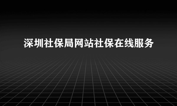 深圳社保局网站社保在线服务