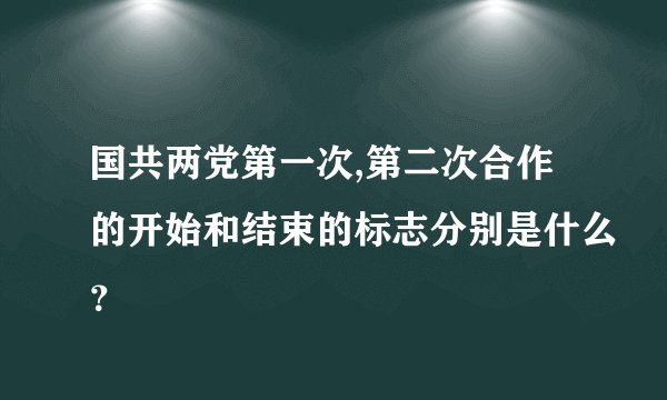 国共两党第一次,第二次合作的开始和结束的标志分别是什么？