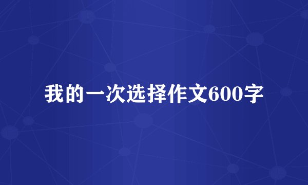 我的一次选择作文600字