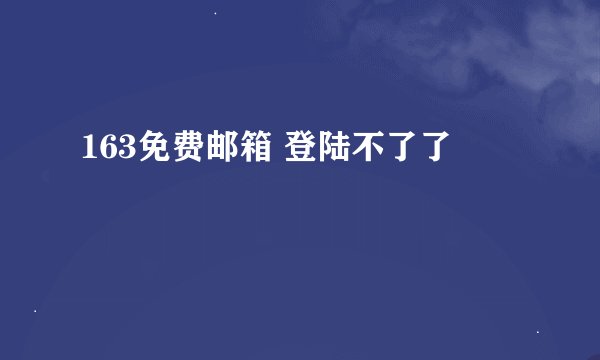 163免费邮箱 登陆不了了