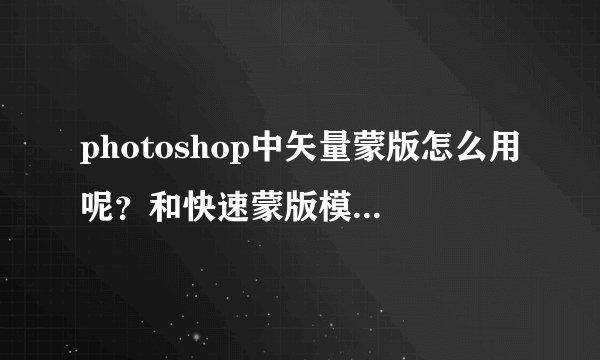 photoshop中矢量蒙版怎么用呢？和快速蒙版模式有和区别啊？