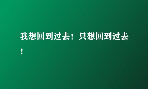 我想回到过去！只想回到过去！