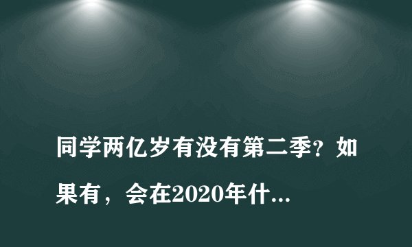 
同学两亿岁有没有第二季？如果有，会在2020年什么时候上映？

