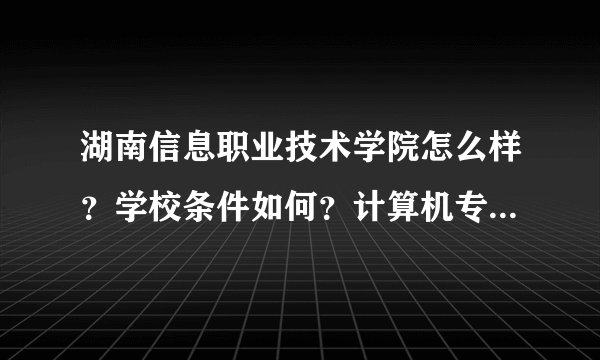 湖南信息职业技术学院怎么样？学校条件如何？计算机专业好吗？