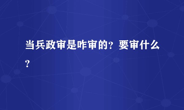 当兵政审是咋审的？要审什么？