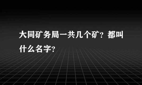 大同矿务局一共几个矿？都叫什么名字？
