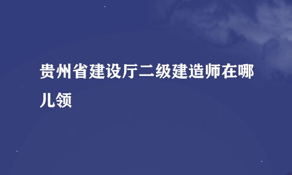 贵州省建设厅二级建造师在哪儿领