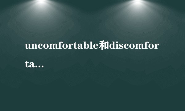 uncomfortable和discomfortable区别是什么？