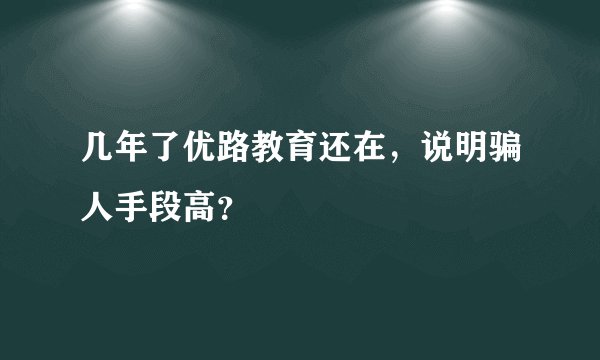 几年了优路教育还在，说明骗人手段高？
