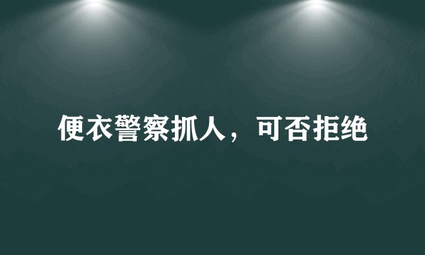 便衣警察抓人，可否拒绝