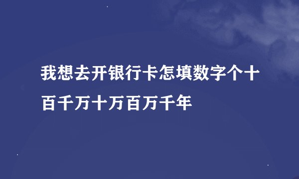 我想去开银行卡怎填数字个十百千万十万百万千年
