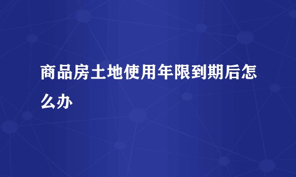 商品房土地使用年限到期后怎么办