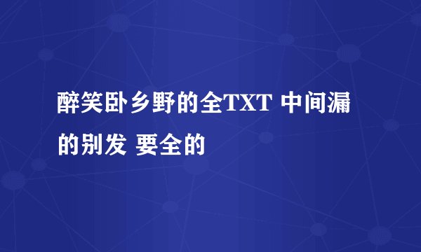 醉笑卧乡野的全TXT 中间漏的别发 要全的