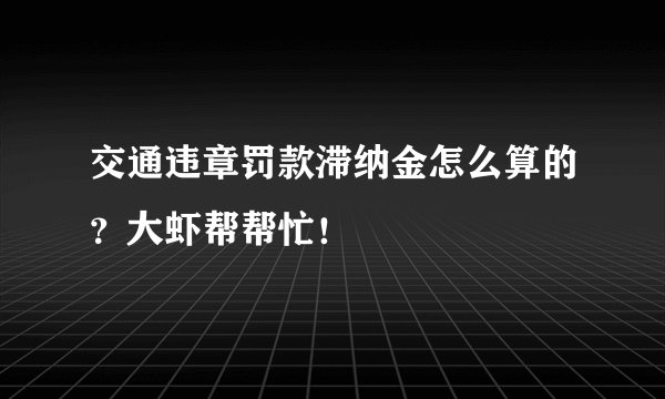 交通违章罚款滞纳金怎么算的？大虾帮帮忙！