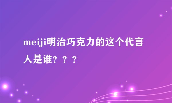 meiji明治巧克力的这个代言人是谁？？？