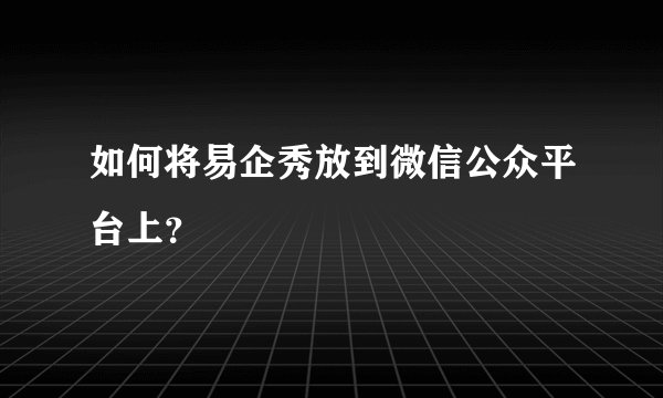 如何将易企秀放到微信公众平台上？