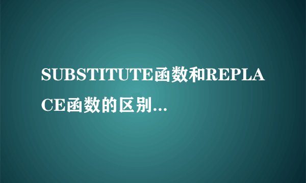 SUBSTITUTE函数和REPLACE函数的区别和应用实例