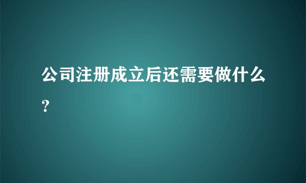 公司注册成立后还需要做什么？