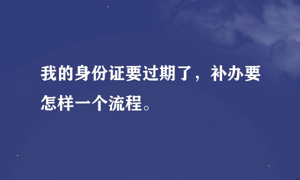 我的身份证要过期了，补办要怎样一个流程。