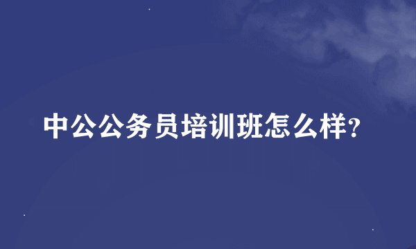 中公公务员培训班怎么样？