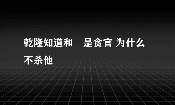 乾隆知道和珅是贪官 为什么不杀他