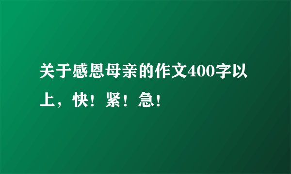 关于感恩母亲的作文400字以上，快！紧！急！