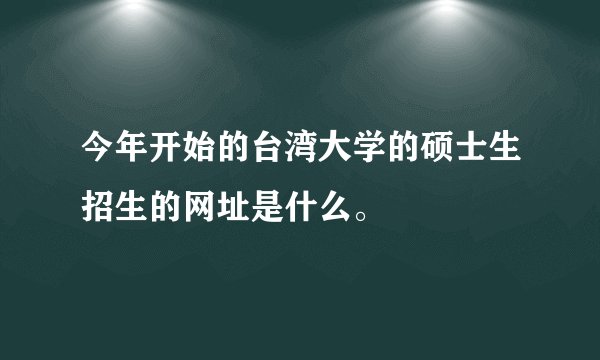 今年开始的台湾大学的硕士生招生的网址是什么。