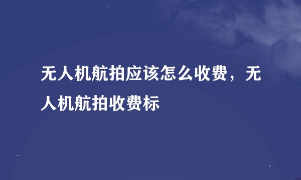 无人机航拍应该怎么收费,无人机航拍收费标