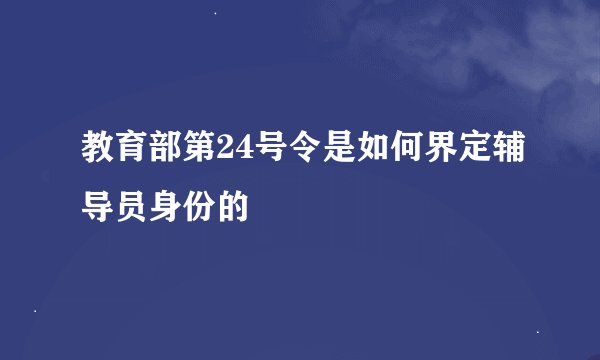 教育部第24号令是如何界定辅导员身份的