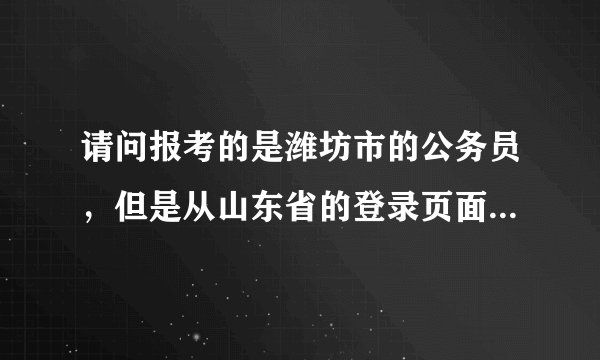 请问报考的是潍坊市的公务员，但是从山东省的登录页面进不去吗？潍坊的缴费页面一直系统维护？急10分全送