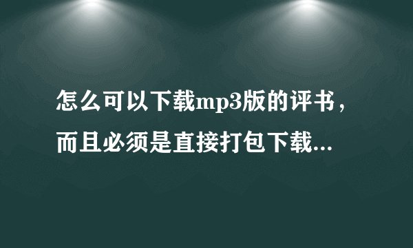 怎么可以下载mp3版的评书，而且必须是直接打包下载的。。。