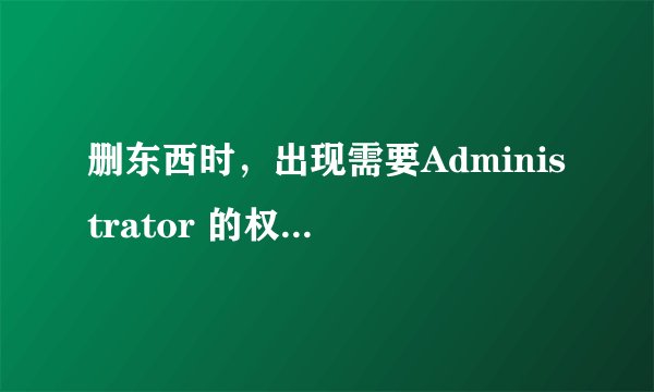 删东西时，出现需要Administrator 的权限才能删除，该怎么办？