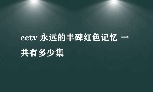 cctv 永远的丰碑红色记忆 一共有多少集