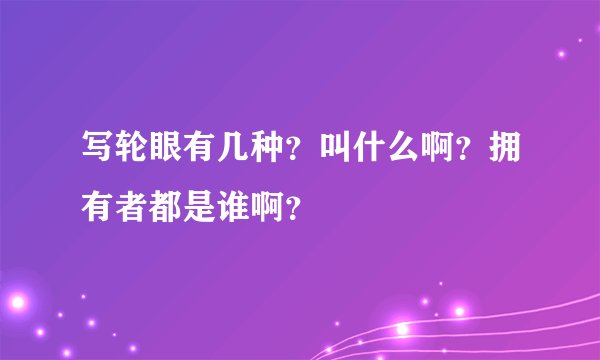 写轮眼有几种？叫什么啊？拥有者都是谁啊？
